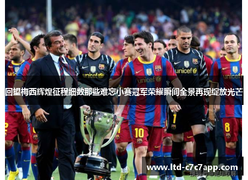 回望梅西辉煌征程细数那些难忘小赛冠军荣耀瞬间全景再现绽放光芒