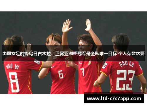 中国女足前锋乌日古木拉：卫冕亚洲杯冠军是全队唯一目标 个人荣誉次要