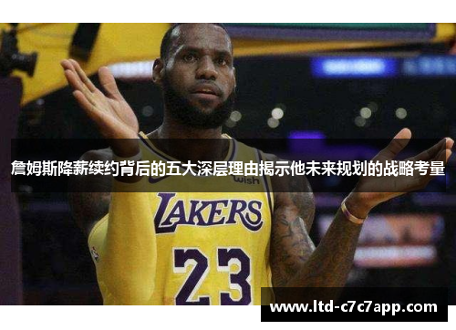 詹姆斯降薪续约背后的五大深层理由揭示他未来规划的战略考量